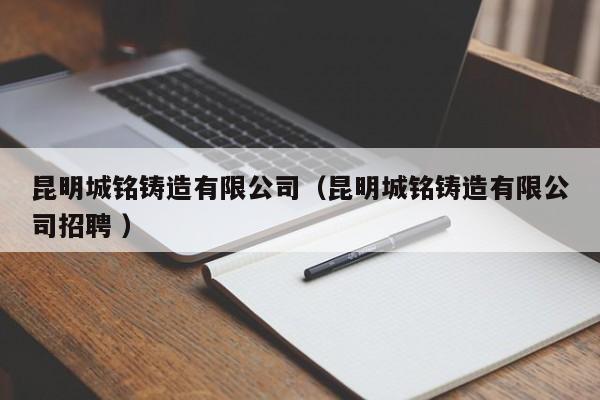 昆明城銘鑄造有限公司（昆明城銘鑄造有限公司招聘 ）