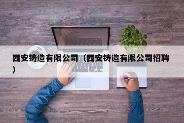 西安鑄造有限公司（西安鑄造有限公司招聘 ）