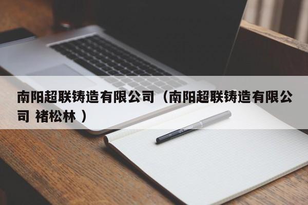 南陽超聯(lián)鑄造有限公司（南陽超聯(lián)鑄造有限公司 褚松林 ）