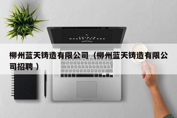 柳州藍(lán)天鑄造有限公司（柳州藍(lán)天鑄造有限公司招聘 ）