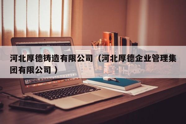 河北厚德鑄造有限公司（河北厚德企業(yè)管理集團(tuán)有限公司 ）