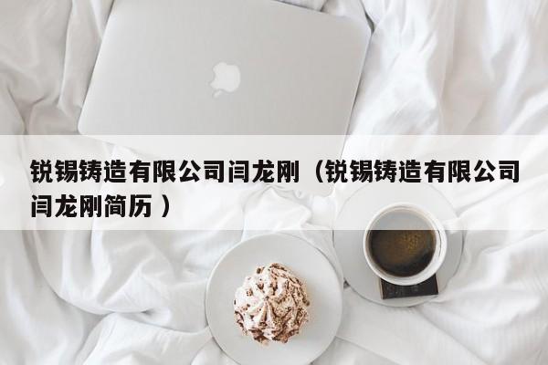 銳錫鑄造有限公司閆龍剛（銳錫鑄造有限公司閆龍剛簡(jiǎn)歷 ）